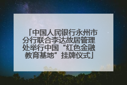中国人民银行永州市分行联合李达故居管理处举行中国“红色金融教育基地”挂牌仪式