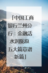 中国工商银行兰州分行：金融活水润陇原 五大篇章谱新篇
