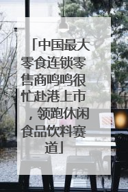 中国最大零食连锁零售商鸣鸣很忙赴港上市，领跑休闲食品饮料赛道