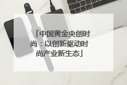 中国黄金央创时尚：以创新驱动时尚产业新生态