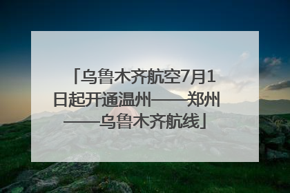 乌鲁木齐航空7月1日起开通温州——郑州——乌鲁木齐航线