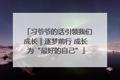 习爷爷的话引领我们成长｜逐梦前行 成长为“最好的自己”