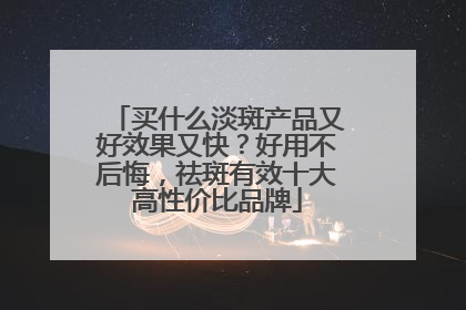 买什么淡斑产品又好效果又快？好用不后悔，祛斑有效十大高性价比品牌