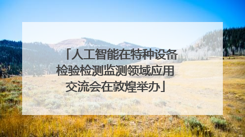人工智能在特种设备检验检测监测领域应用交流会在敦煌举办