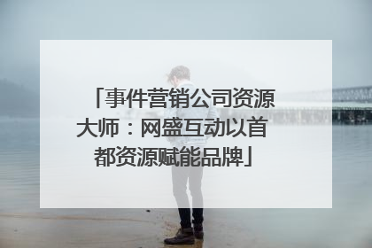 事件营销公司资源大师：网盛互动以首都资源赋能品牌