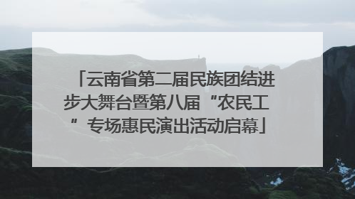 云南省第二届民族团结进步大舞台暨第八届“农民工”专场惠民演出活动启幕