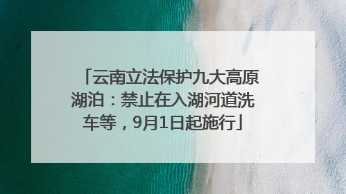 云南立法保护九大高原湖泊：禁止在入湖河道洗车等，9月1日起施行