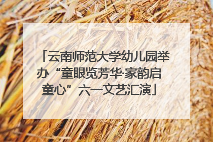 云南师范大学幼儿园举办“童眼览芳华·家韵启童心”六一文艺汇演
