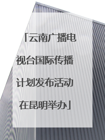 云南广播电视台国际传播计划发布活动在昆明举办