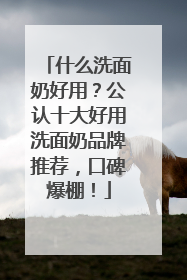 什么洗面奶好用？公认十大好用洗面奶品牌推荐，口碑爆棚！