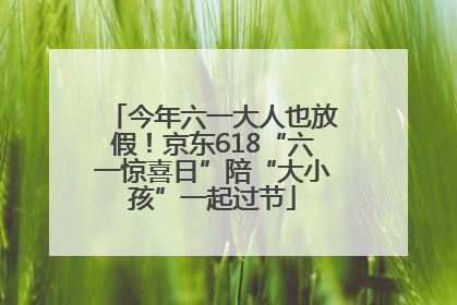 今年六一大人也放假！京东618“六一惊喜日”陪“大小孩”一起过节