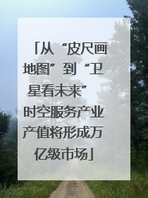 从“皮尺画地图”到“卫星看未来” 时空服务产业产值将形成万亿级市场