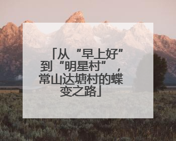 从“早上好”到“明星村”，常山达塘村的蝶变之路