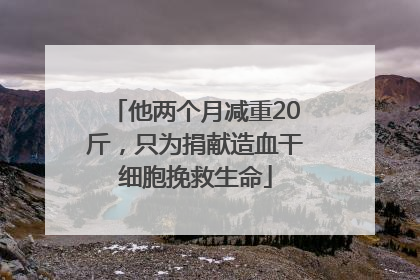 他两个月减重20斤，只为捐献造血干细胞挽救生命