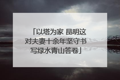以塔为家 昆明这对夫妻十余年坚守书写绿水青山答卷