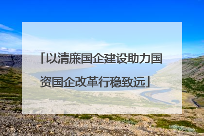 以清廉国企建设助力国资国企改革行稳致远
