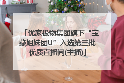 优家极物集团旗下“宝藏姐妹团U”入选第三批优质直播间(主播)