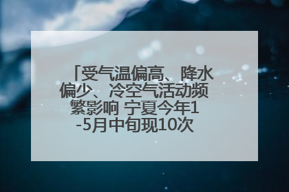 受气温偏高、降水偏少、冷空气活动频繁影响 宁夏今年1-5月中旬现10次定级沙尘天气过程
