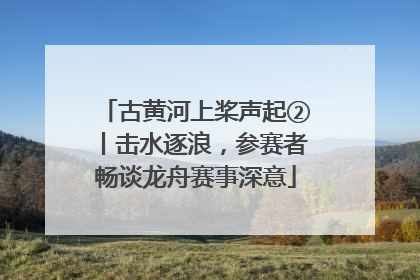 古黄河上桨声起②丨击水逐浪，参赛者畅谈龙舟赛事深意