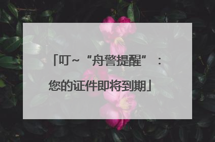 叮~“舟警提醒”：您的证件即将到期