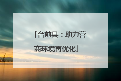 台前县：助力营商环境再优化