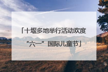十堰多地举行活动欢度“六一”国际儿童节