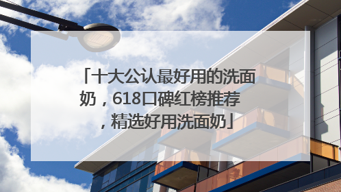 十大公认最好用的洗面奶，618口碑红榜推荐，精选好用洗面奶