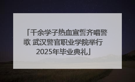 千余学子热血宣誓齐唱警歌 武汉警官职业学院举行2025年毕业典礼