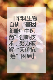 华科生物自研“基因细胞+中医药”创新技术，努力破解“天价抗癌”困局