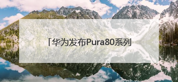 华为发布Pura80系列手机，售价6499元起