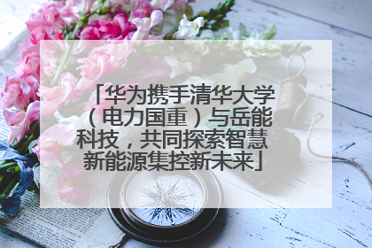 华为携手清华大学（电力国重）与岳能科技，共同探索智慧新能源集控新未来