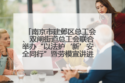 南京市建邺区总工会、双闸街道总工会联合举办“以法护‘新’安全同行”暨劳模宣讲进工地服务活动