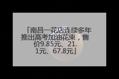 南昌一花店连续多年推出高考加油花束，售价9.85元、21.1元、67.8元
