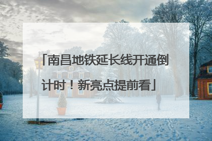 南昌地铁延长线开通倒计时！新亮点提前看