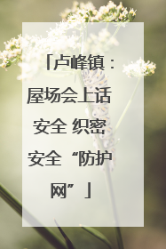 卢峰镇：屋场会上话安全 织密安全“防护网”