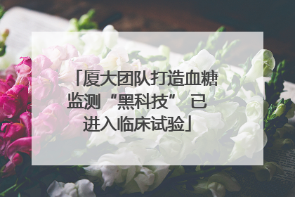 厦大团队打造血糖监测“黑科技” 已进入临床试验