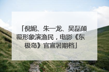 倪妮、朱一龙、吴磊颠覆形象演渔民，电影《东极岛》官宣暑期档
