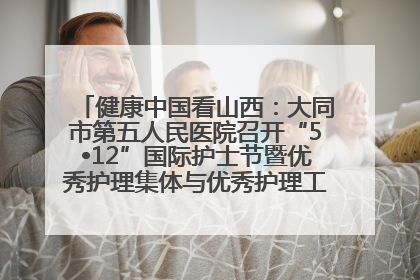 健康中国看山西：大同市第五人民医院召开“5•12”国际护士节暨优秀护理集体与优秀护理工作者表彰大会