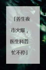 养生夜市火爆，医生科普忙不停
