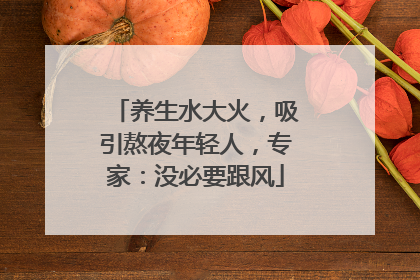 养生水大火，吸引熬夜年轻人，专家：没必要跟风