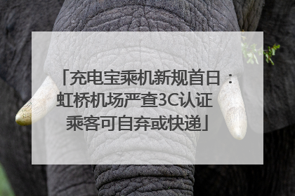 充电宝乘机新规首日：虹桥机场严查3C认证 乘客可自弃或快递
