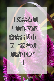 免票看剧！焦作文旅邀请淄博市民“跟着戏剧游中原”