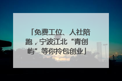 免费工位、人社陪跑，宁波江北“青创屿”等你拎包创业