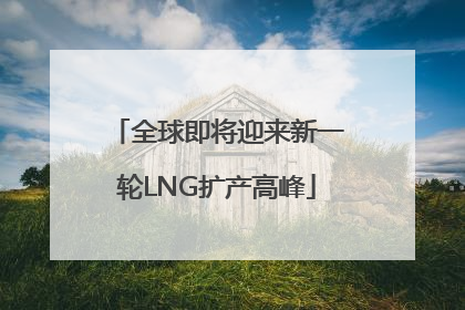 全球即将迎来新一轮LNG扩产高峰