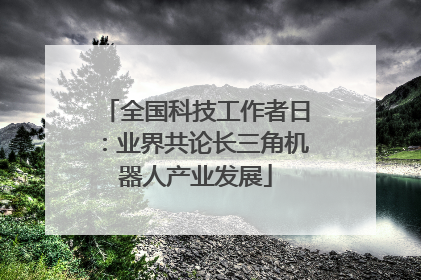 全国科技工作者日：业界共论长三角机器人产业发展
