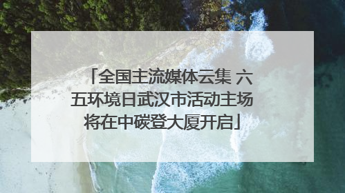 全国主流媒体云集 六五环境日武汉市活动主场将在中碳登大厦开启