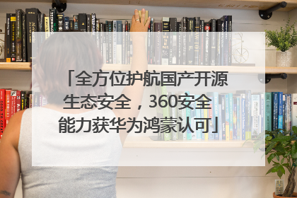 全方位护航国产开源生态安全，360安全能力获华为鸿蒙认可