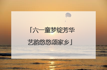 六一童梦绽芳华 艺韵悠悠颂家乡
