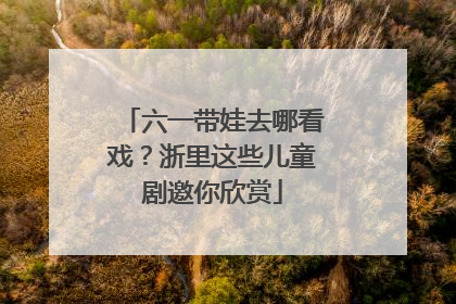 六一带娃去哪看戏？浙里这些儿童剧邀你欣赏