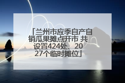 兰州市应季自产自销瓜果摊点开市 共设置424处、2027个临时摊位